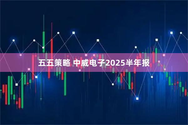 五五策略 中威电子2025半年报