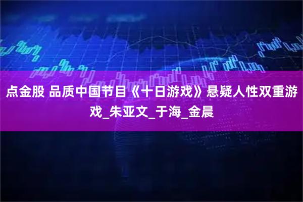 点金股 品质中国节目《十日游戏》悬疑人性双重游戏_朱亚文_于海_金晨