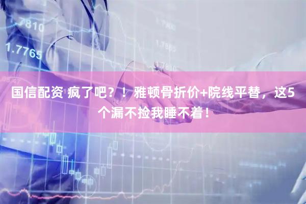 国信配资 疯了吧？！雅顿骨折价+院线平替，这5个漏不捡我睡不着！
