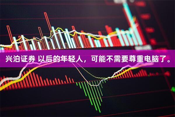 兴泊证券 以后的年轻人，可能不需要尊重电脑了。