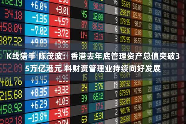 K线猎手 陈茂波：香港去年底管理资产总值突破35万亿港元 料财资管理业持续向好发展