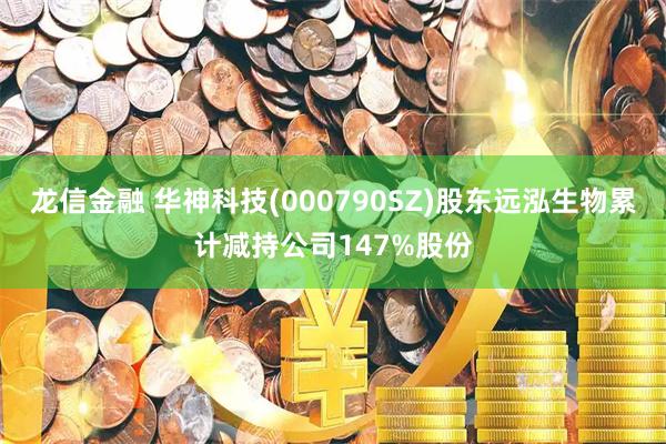 龙信金融 华神科技(000790SZ)股东远泓生物累计减持公司147%股份