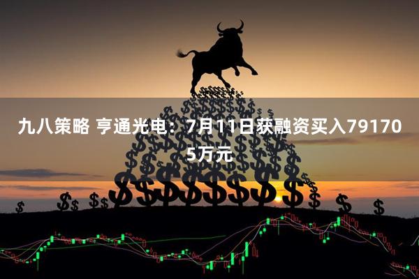 九八策略 亨通光电：7月11日获融资买入791705万元