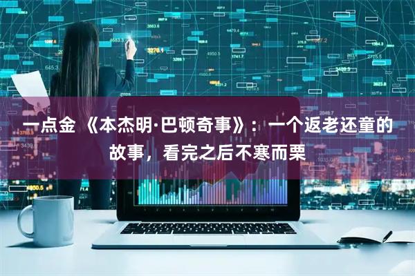 一点金 《本杰明·巴顿奇事》：一个返老还童的故事，看完之后不寒而栗