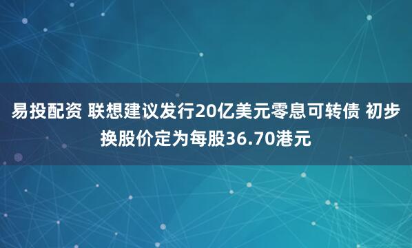 易投配资 联想建议发行20亿美元零息可转债 初步换股价定为每股36.70港元