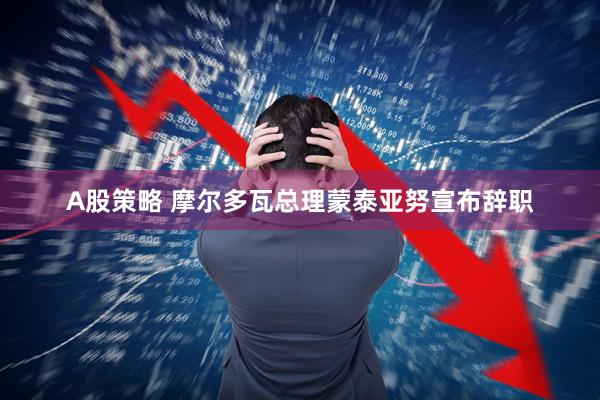 A股策略 摩尔多瓦总理蒙泰亚努宣布辞职