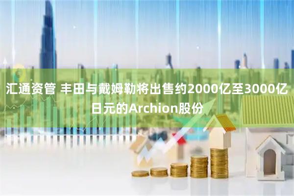 汇通资管 丰田与戴姆勒将出售约2000亿至3000亿日元的Archion股份