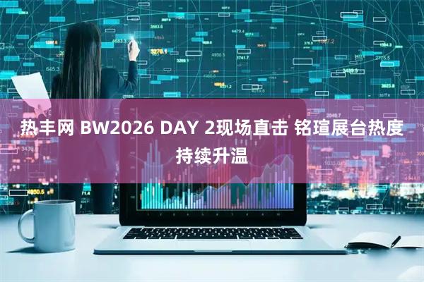 热丰网 BW2026 DAY 2现场直击 铭瑄展台热度持续升温
