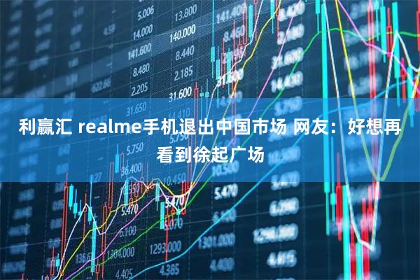 利赢汇 realme手机退出中国市场 网友：好想再看到徐起广场