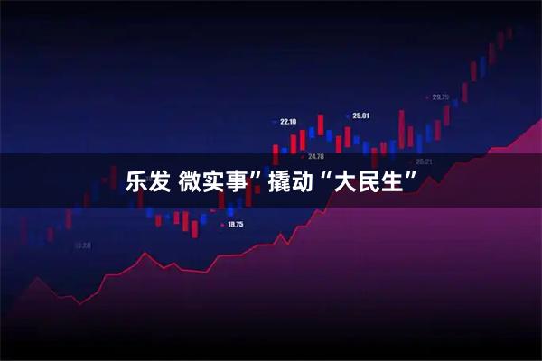 乐发 微实事”撬动“大民生”