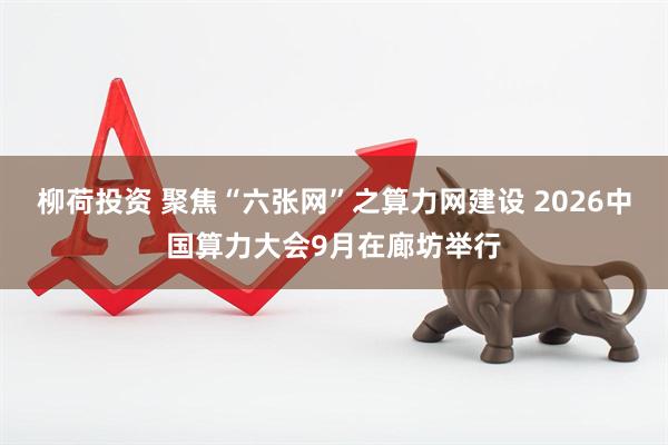 柳荷投资 聚焦“六张网”之算力网建设 2026中国算力大会9月在廊坊举行