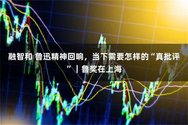 融智和 鲁迅精神回响，当下需要怎样的“真批评”｜鲁奖在上海